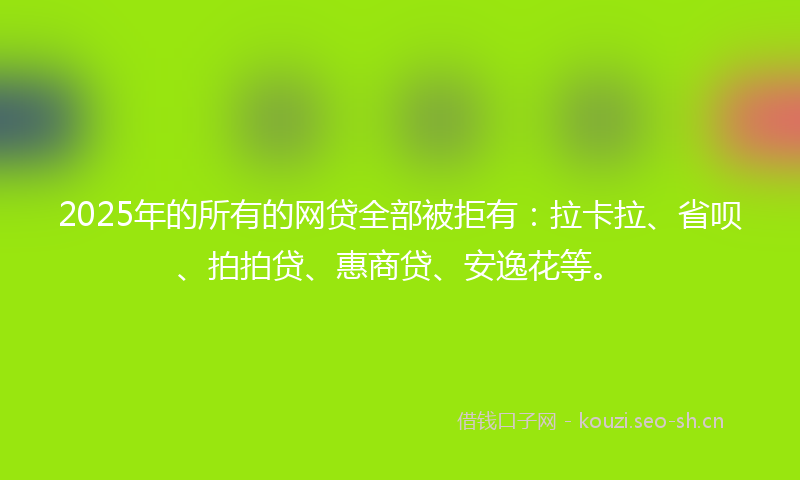 2025年的所有的网贷全部被拒有：拉卡拉、省呗、拍拍贷、惠商贷、安逸花等。