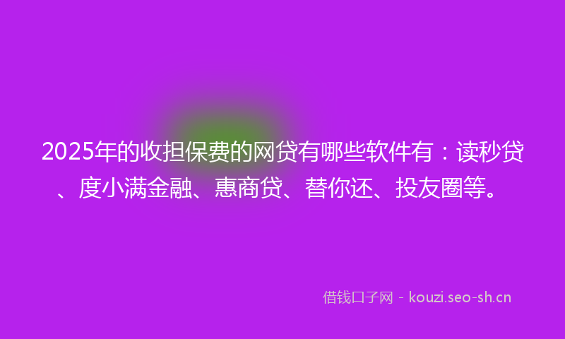 2025年的收担保费的网贷有哪些软件有：读秒贷、度小满金融、惠商贷、替你还、投友圈等。