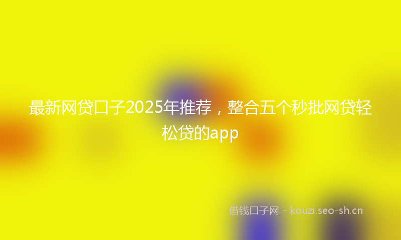 最新网贷口子2025年推荐，整合五个秒批网贷轻松贷的app