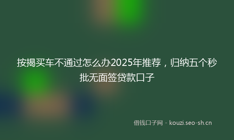 按揭买车不通过怎么办2025年推荐，归纳五个秒批无面签贷款口子
