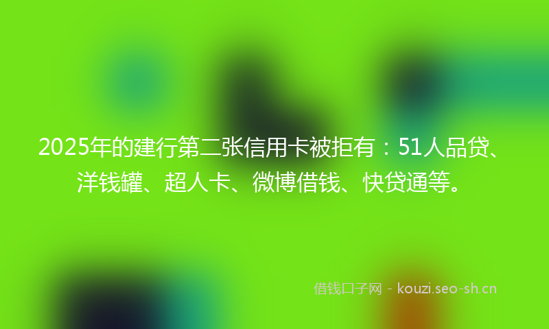 2025年的建行第二张信用卡被拒有：51人品贷、洋钱罐、超人卡、微博借钱、快贷通等。