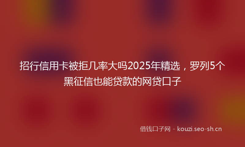 招行信用卡被拒几率大吗2025年精选，罗列5个黑征信也能贷款的网贷口子
