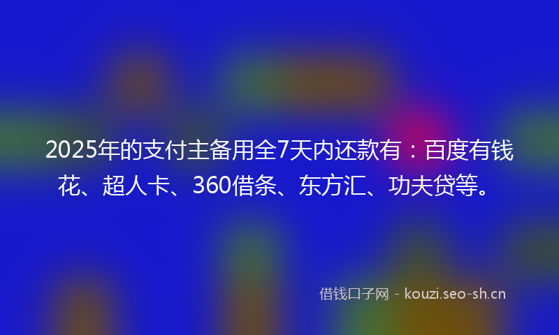 2025年的支付主备用全7天内还款有：百度有钱花、超人卡、360借条、东方汇、功夫贷等。