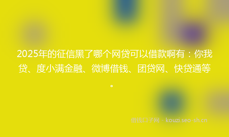 2025年的征信黑了哪个网贷可以借款啊有：你我贷、度小满金融、微博借钱、团贷网、快贷通等。