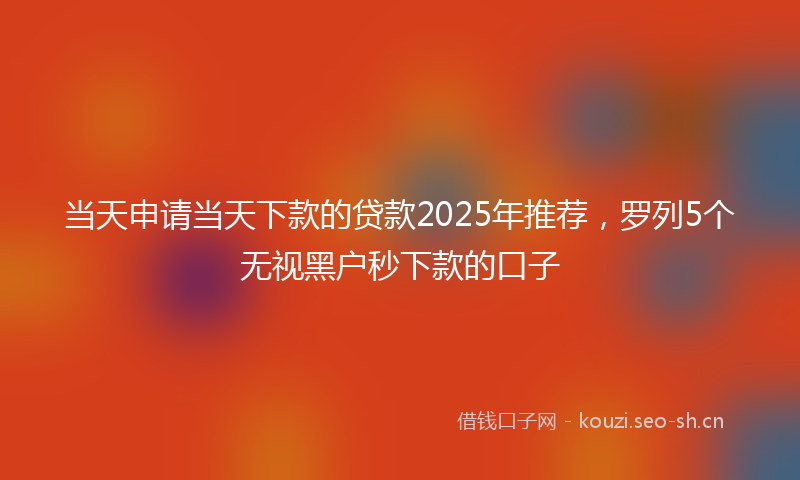 当天申请当天下款的贷款2025年推荐，罗列5个无视黑户秒下款的口子