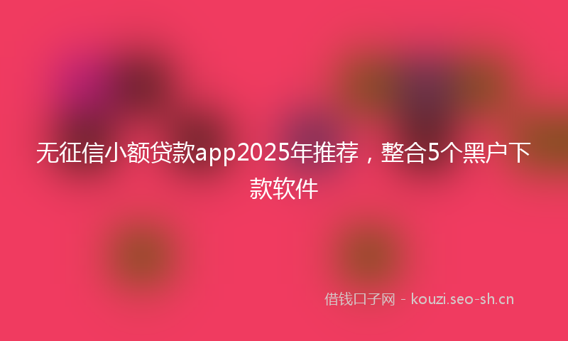 无征信小额贷款app2025年推荐,整合5个黑户下款软件