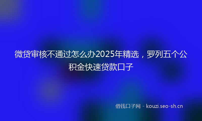 微贷审核不通过怎么办2025年精选，罗列五个公积金快速贷款口子