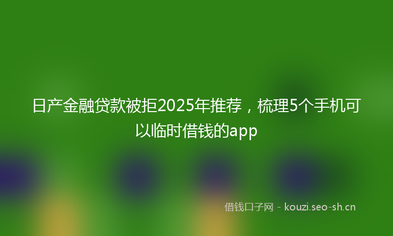 日产金融贷款被拒2025年推荐，梳理5个手机可以临时借钱的app
