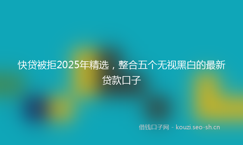 快贷被拒2025年精选，整合五个无视黑白的最新贷款口子