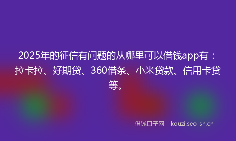 2025年的征信有问题的从哪里可以借钱app有：拉卡拉、好期贷、360借条、小米贷款、信用卡贷等。