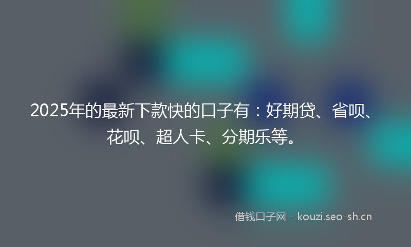 2025年的最新下款快的口子有：好期贷、省呗、花呗、超人卡、分期乐等。