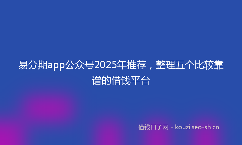 易分期app公众号2025年推荐，整理五个比较靠谱的借钱平台