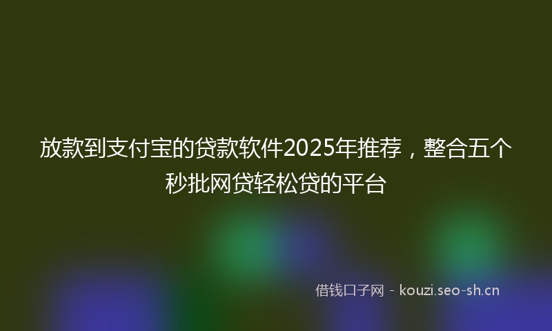 放款到支付宝的贷款软件2025年推荐，整合五个秒批网贷轻松贷的平台
