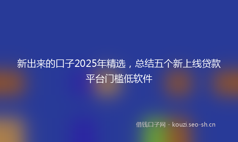 新出来的口子2025年精选，总结五个新上线贷款平台门槛低软件