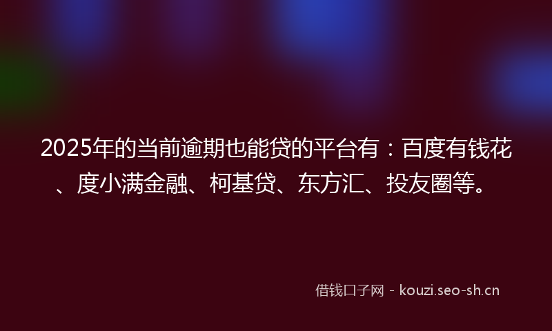 2025年的当前逾期也能贷的平台有：百度有钱花、度小满金融、柯基贷、东方汇、投友圈等。