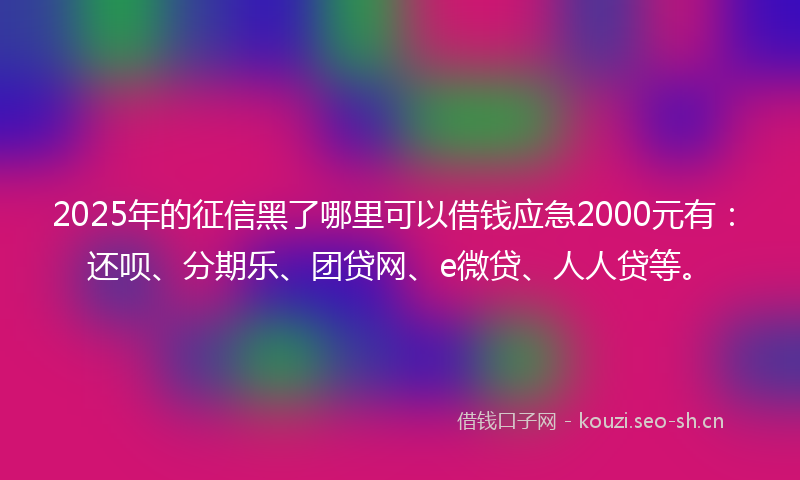 2025年的征信黑了哪里可以借钱应急2000元有：还呗、分期乐、团贷网、e微贷、人人贷等。