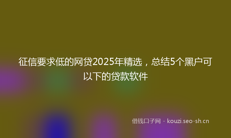征信要求低的网贷2025年精选,总结5个黑户可以下的贷款软件