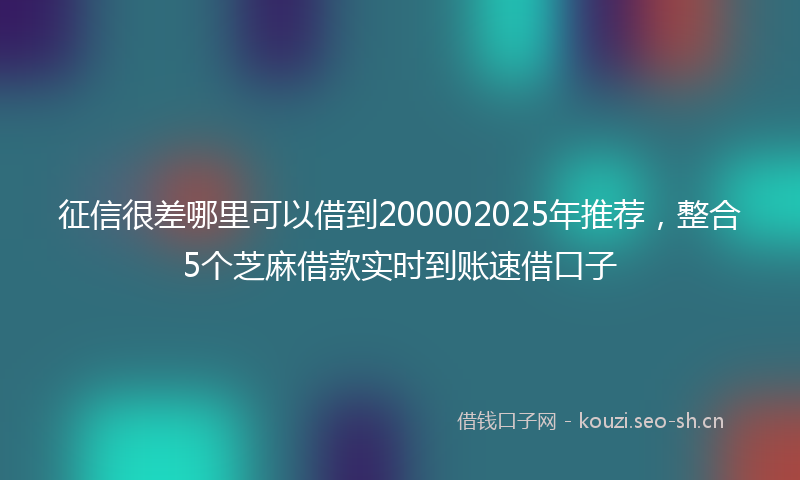 征信很差哪里可以借到200002025年推荐，整合5个芝麻借款实时到账速借口子