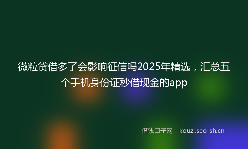 微粒贷借多了会影响征信吗2025年精选，汇总五个手机身份证秒借现金的app