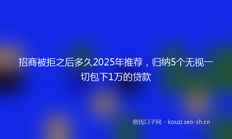 招商被拒之后多久2025年推荐，归纳5个无视一切包下1万的贷款