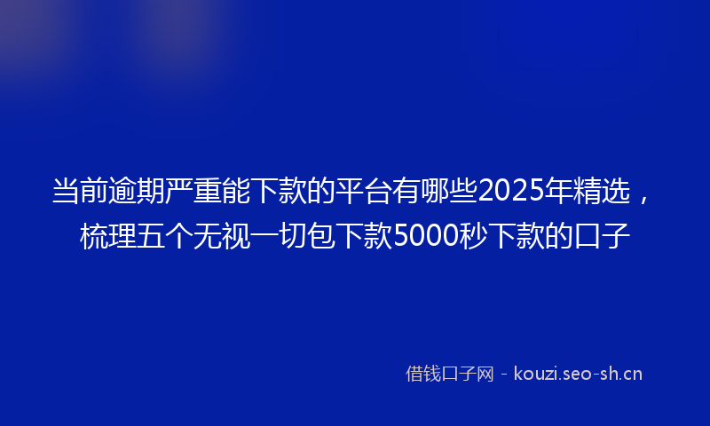当前逾期严重能下款的平台有哪些2025年精选，梳理五个无视一切包下款5000秒下款的口子