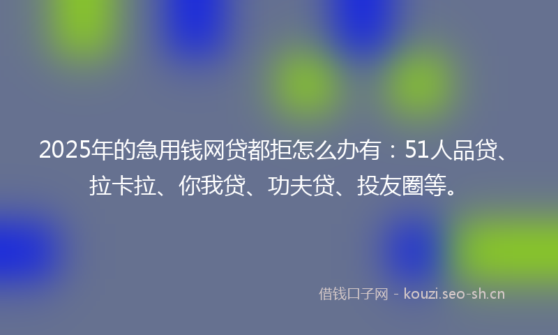 2025年的急用钱网贷都拒怎么办有：51人品贷、拉卡拉、你我贷、功夫贷、投友圈等。