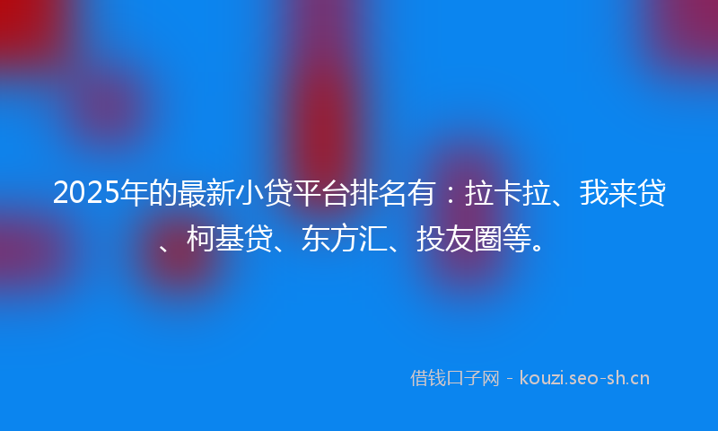 2025年的最新小贷平台排名有：拉卡拉、我来贷、柯基贷、东方汇、投友圈等。