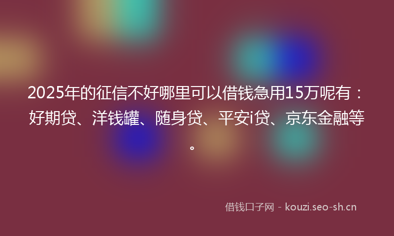 2025年的征信不好哪里可以借钱急用15万呢有：好期贷、洋钱罐、随身贷、平安i贷、京东金融等。