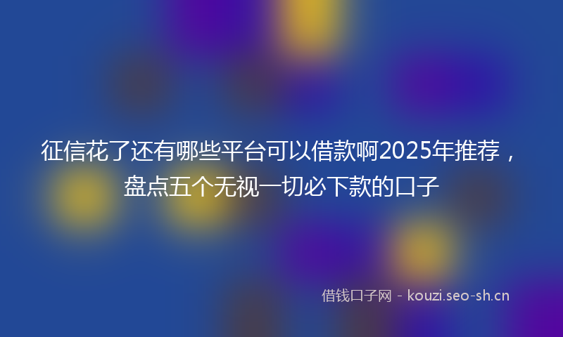 征信花了还有哪些平台可以借款啊2025年推荐，盘点五个无视一切必下款的口子