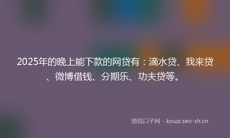 2025年的晚上能下款的网贷有：滴水贷、我来贷、微博借钱、分期乐、功夫贷等。
