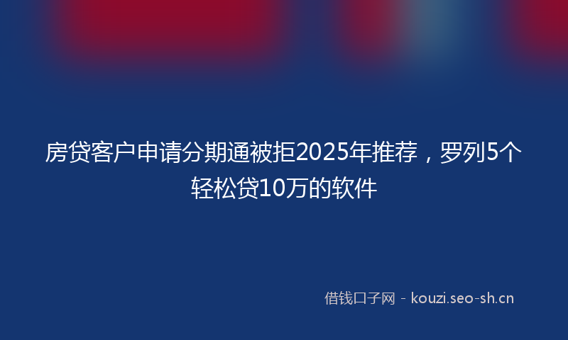 房贷客户申请分期通被拒2025年推荐，罗列5个轻松贷10万的软件