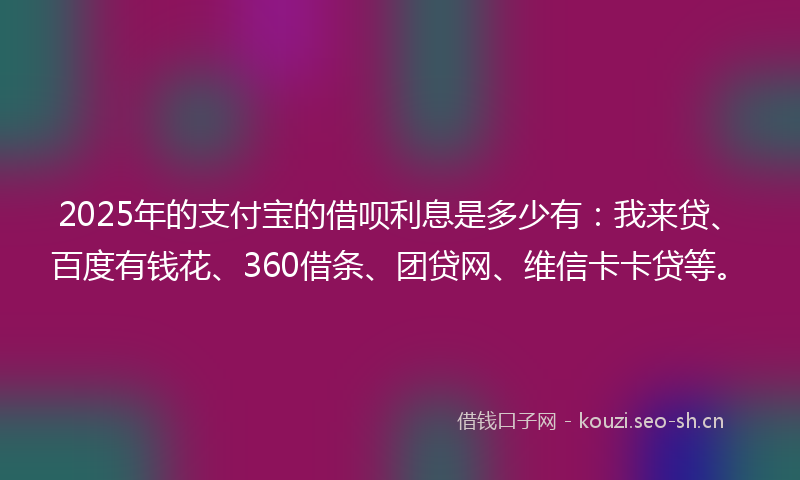 2025年的支付宝的借呗利息是多少有：我来贷、百度有钱花、360借条、团贷网、维信卡卡贷等。