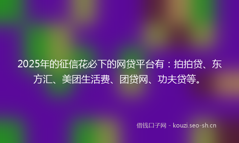2025年的征信花必下的网贷平台有:拍拍贷、东方汇、美团生活费、团贷网、功夫贷等。