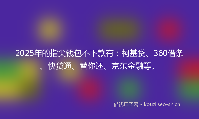 2025年的指尖钱包不下款有：柯基贷、360借条、快贷通、替你还、京东金融等。