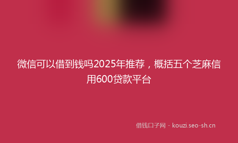 微信可以借到钱吗2025年推荐，概括五个芝麻信用600贷款平台