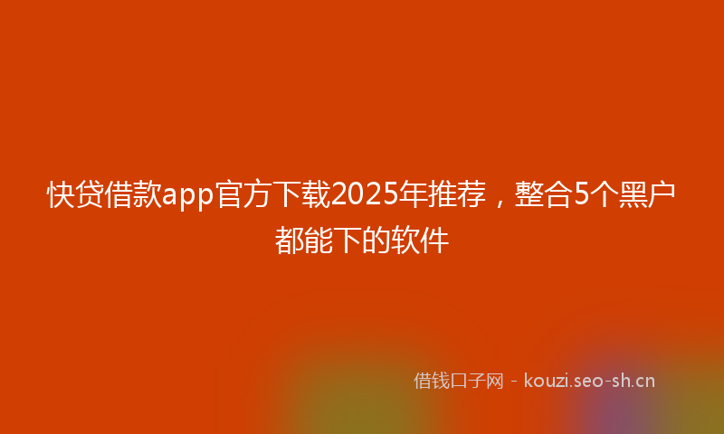 快贷借款app官方下载2025年推荐，整合5个黑户都能下的软件
