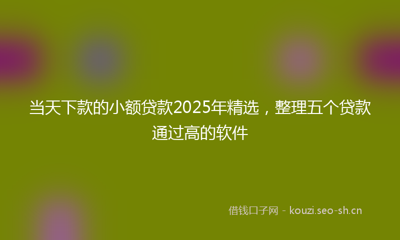 当天下款的小额贷款2025年精选，整理五个贷款通过高的软件