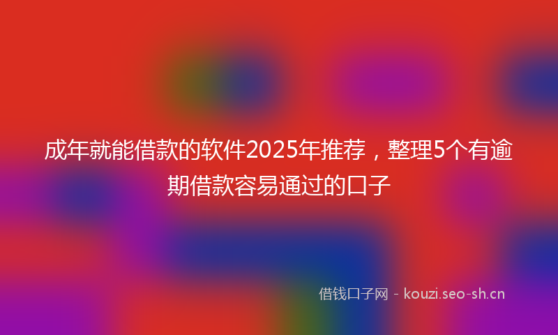 成年就能借款的软件2025年推荐，整理5个有逾期借款容易通过的口子