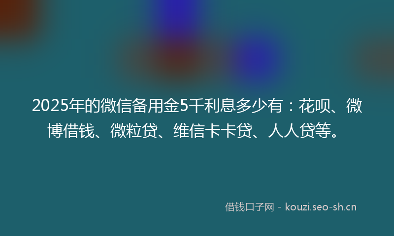 2025年的微信备用金5千利息多少有：花呗、微博借钱、微粒贷、维信卡卡贷、人人贷等。