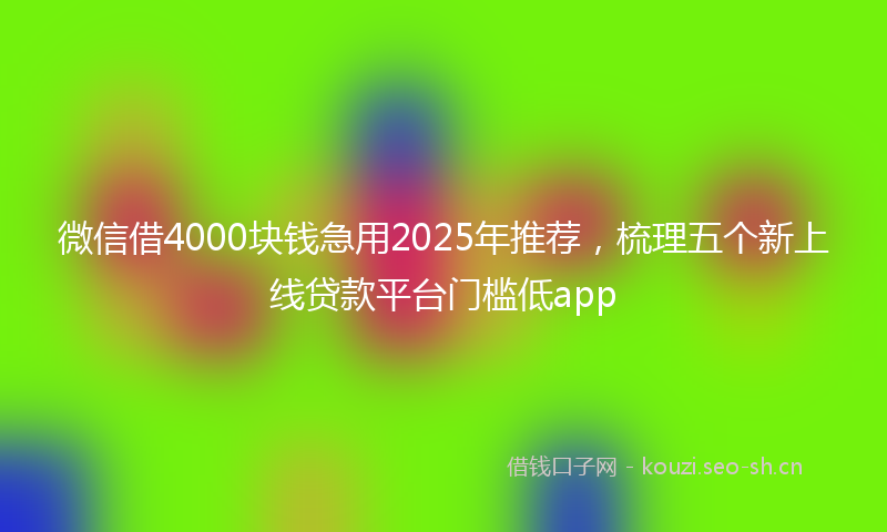 微信借4000块钱急用2025年推荐，梳理五个新上线贷款平台门槛低app