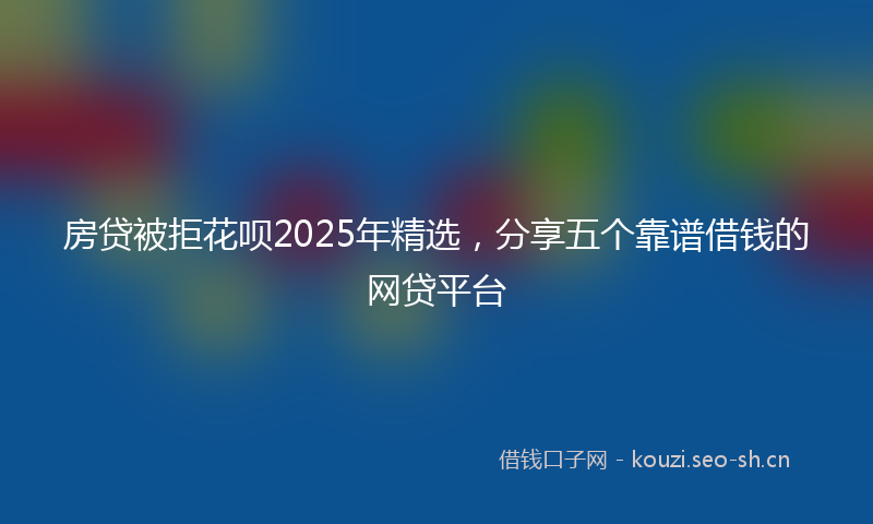 房贷被拒花呗2025年精选，分享五个靠谱借钱的网贷平台