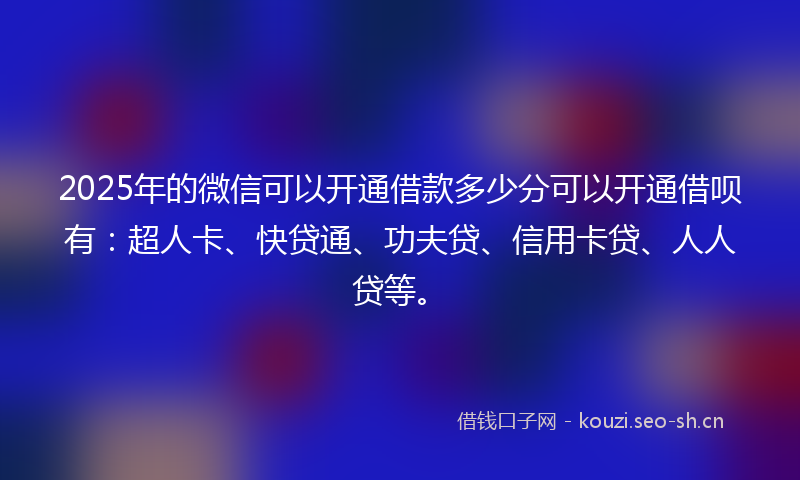 2025年的微信可以开通借款多少分可以开通借呗有：超人卡、快贷通、功夫贷、信用卡贷、人人贷等。