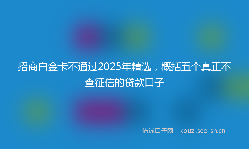 招商白金卡不通过2025年精选，概括五个真正不查征信的贷款口子