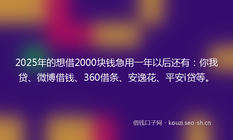 2025年的想借2000块钱急用一年以后还有：你我贷、微博借钱、360借条、安逸花、平安i贷等。