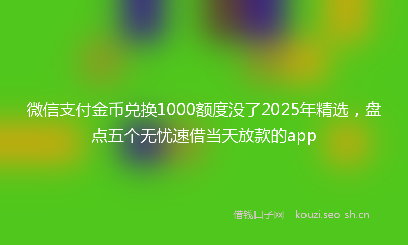 微信支付金币兑换1000额度没了2025年精选，盘点五个无忧速借当天放款的app