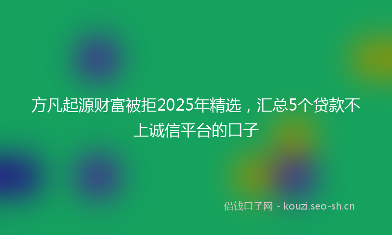 方凡起源财富被拒2025年精选，汇总5个贷款不上诚信平台的口子
