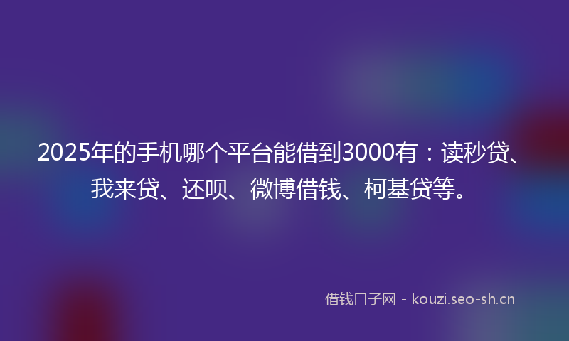 2025年的手机哪个平台能借到3000有：读秒贷、我来贷、还呗、微博借钱、柯基贷等。