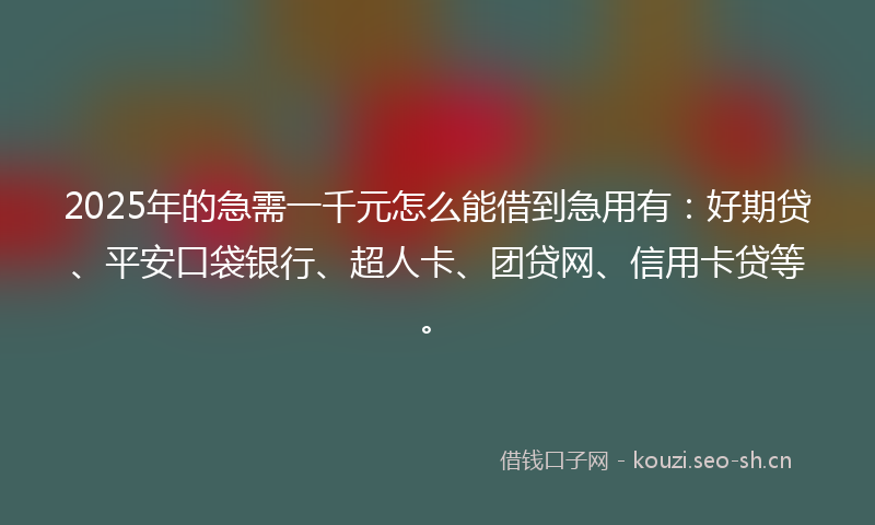 2025年的急需一千元怎么能借到急用有：好期贷、平安口袋银行、超人卡、团贷网、信用卡贷等。
