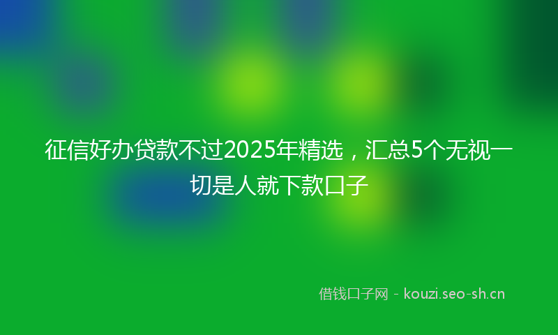 征信好办贷款不过2025年精选，汇总5个无视一切是人就下款口子
