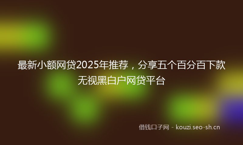 最新小额网贷2025年推荐，分享五个百分百下款无视黑白户网贷平台